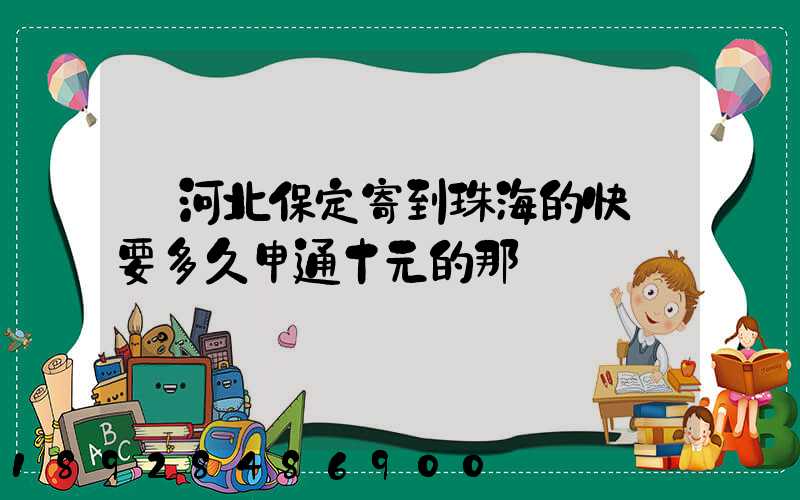 從河北保定寄到珠海的快遞要多久申通十元的那種。